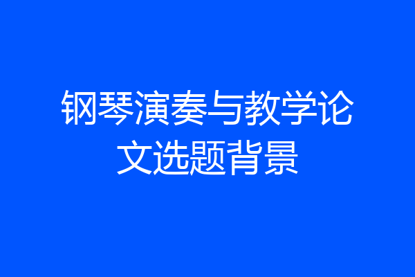 钢琴演奏与教学论文选题背景