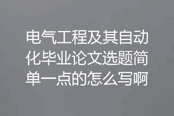 电气工程及其自动化毕业论文选题简单一点的怎么写啊