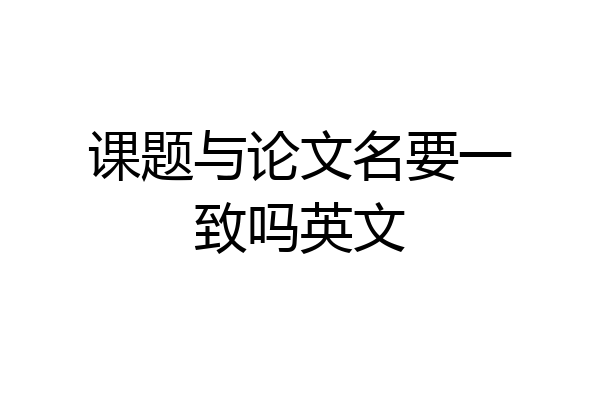 课题与论文名要一致吗英文