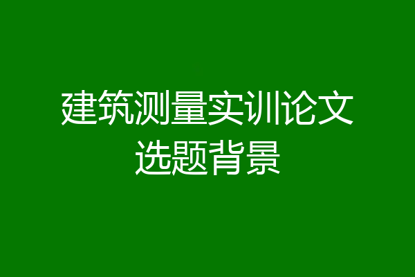 建筑测量实训论文选题背景