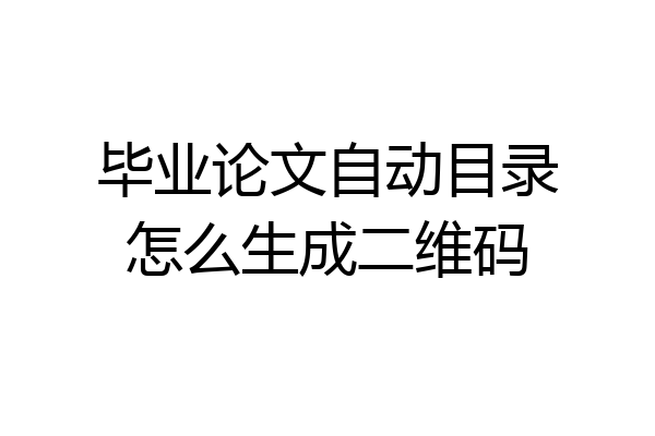 毕业论文自动目录怎么生成二维码