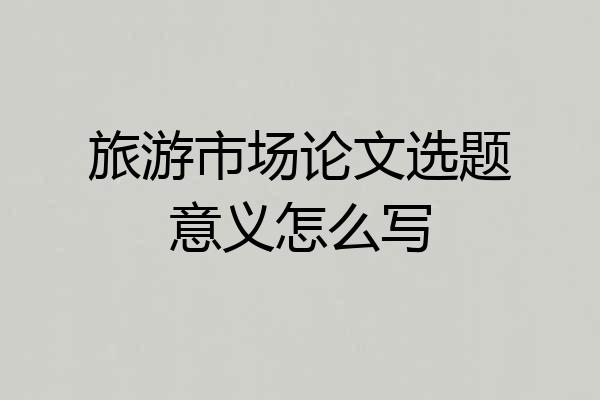 旅游市场论文选题意义怎么写