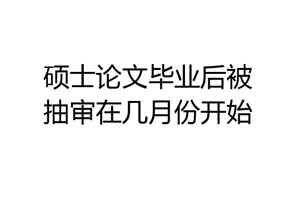 硕士论文毕业后被抽审在几月份开始