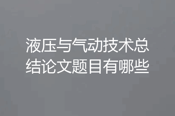 液压与气动技术总结论文题目有哪些