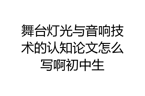 舞台灯光与音响技术的认知论文怎么写啊初中生