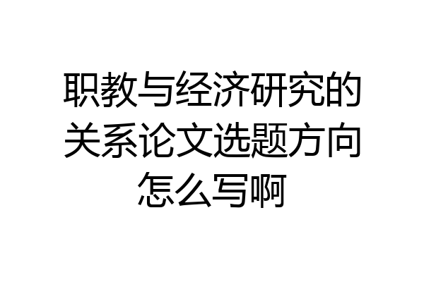 职教与经济研究的关系论文选题方向怎么写啊