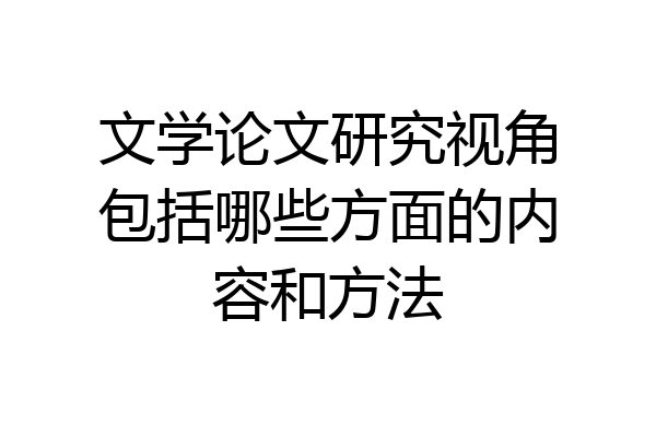 文学论文研究视角包括哪些方面的内容和方法