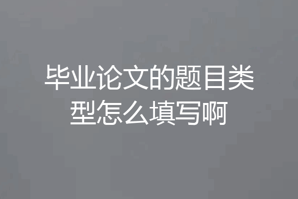 毕业论文的题目类型怎么填写啊
