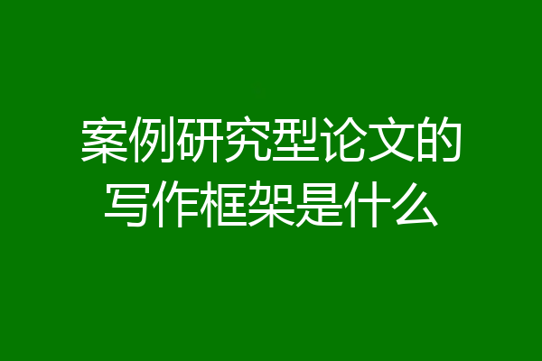 案例研究型论文的写作框架是什么