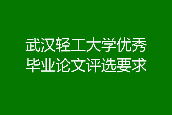武汉轻工大学优秀毕业论文评选要求