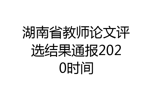 湖南省教师论文评选结果通报2020时间