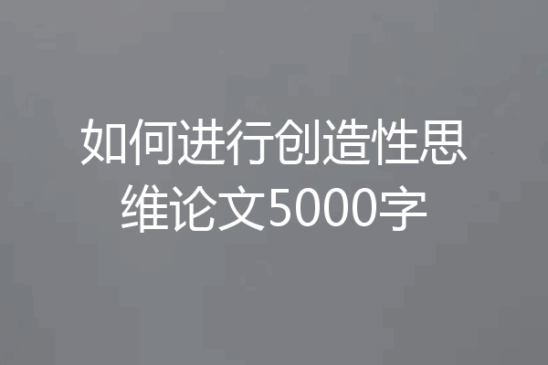 如何进行创造性思维论文5000字