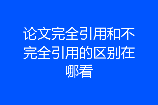 论文完全引用和不完全引用的区别在哪看