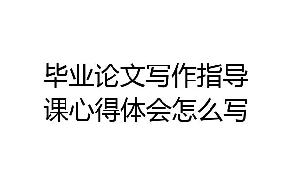 毕业论文写作指导课心得体会怎么写