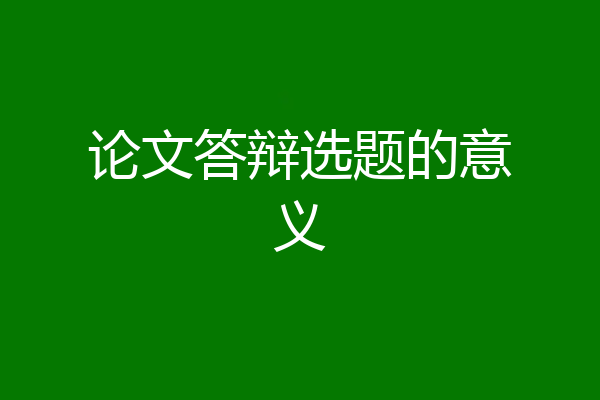 论文答辩选题的意义