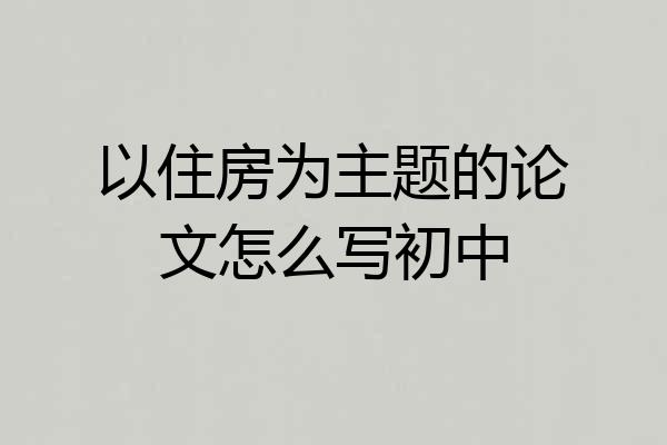 以住房为主题的论文怎么写初中