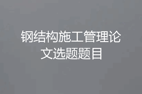 钢结构施工管理论文选题题目