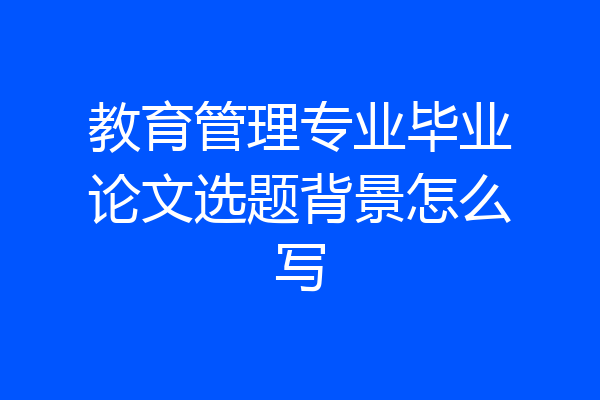 教育管理专业毕业论文选题背景怎么写