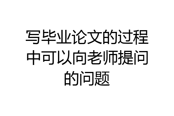 写毕业论文的过程中可以向老师提问的问题