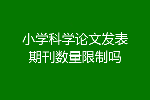 小学科学论文发表期刊数量限制吗