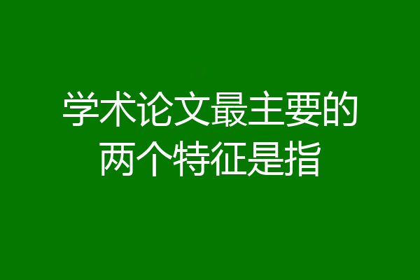 学术论文最主要的两个特征是指