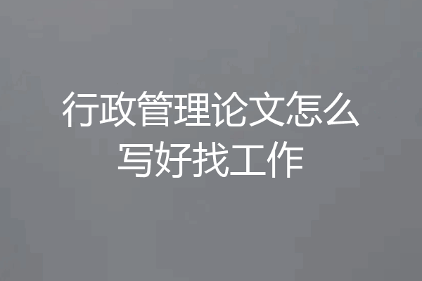 行政管理论文怎么写好找工作
