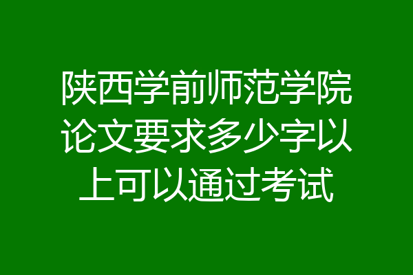 陕西学前师范学院论文要求多少字以上可以通过考试