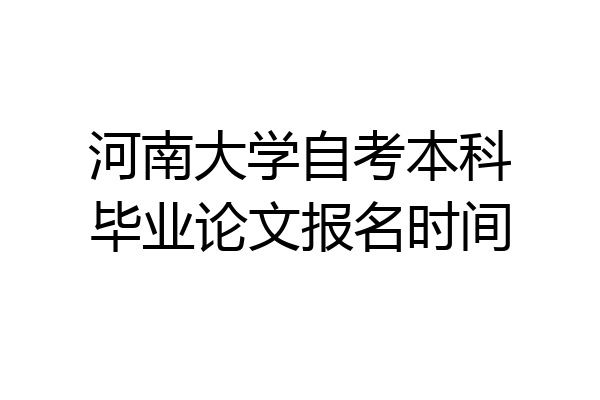 河南大学自考本科毕业论文报名时间