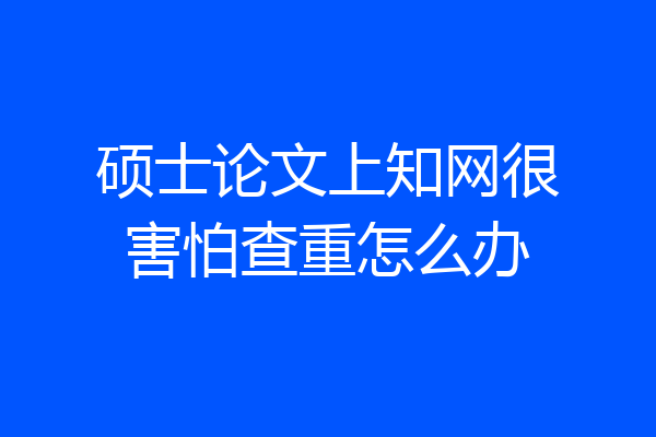 硕士论文上知网很害怕查重怎么办