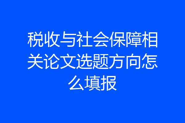 税收与社会保障相关论文选题方向怎么填报