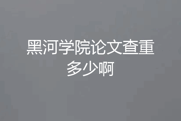 黑河学院论文查重多少啊