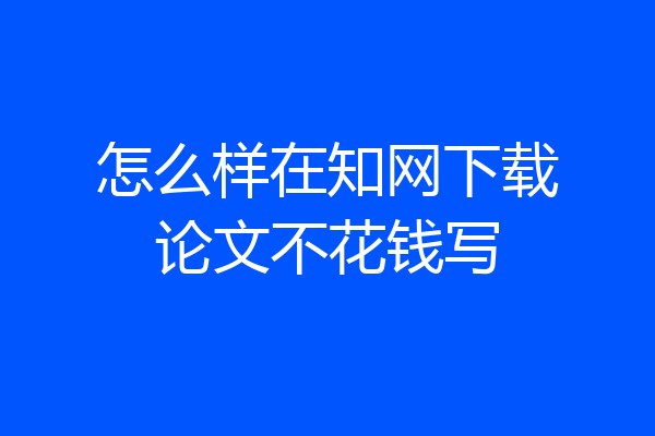 怎么样在知网下载论文不花钱写