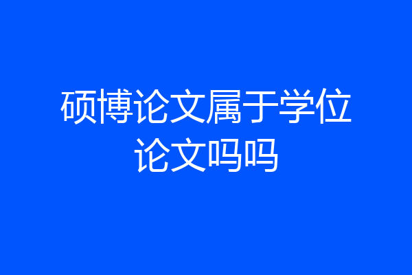 硕博论文属于学位论文吗吗