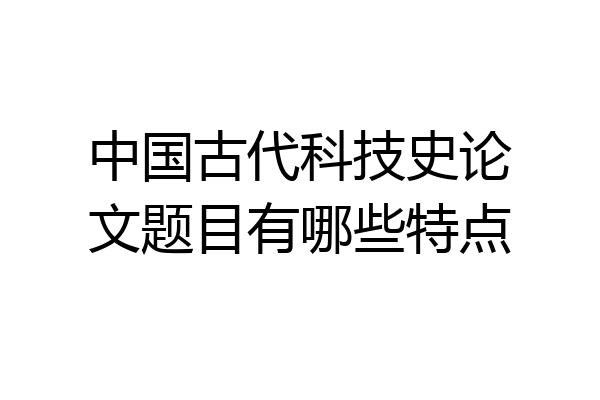 中国古代科技史论文题目有哪些特点