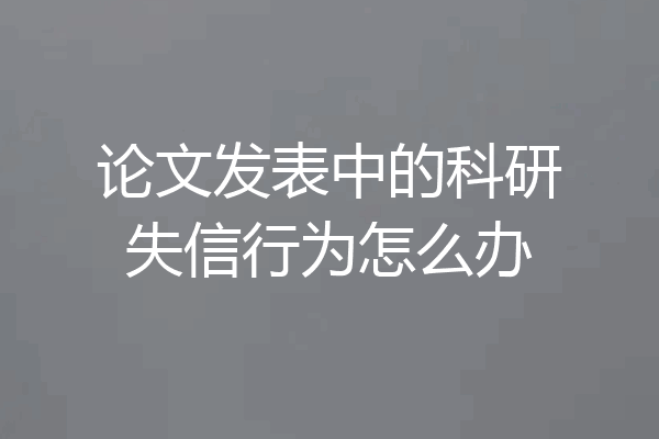 论文发表中的科研失信行为怎么办