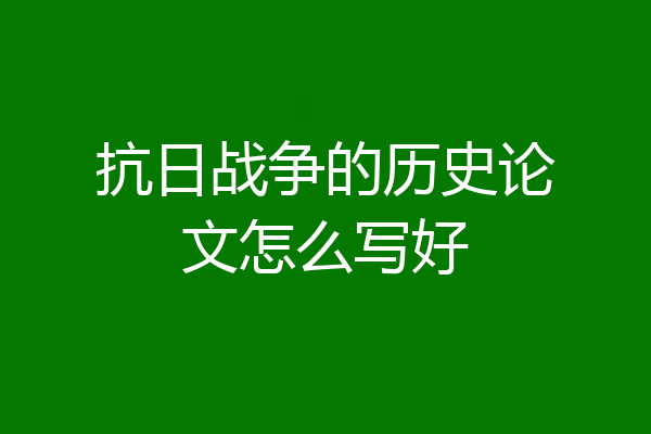 抗日战争的历史论文怎么写好