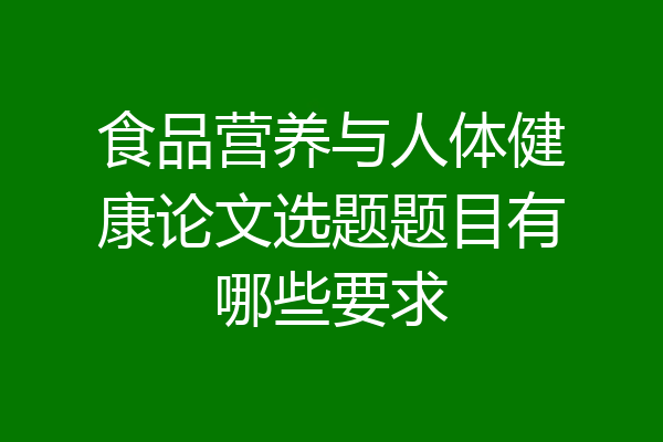 食品营养与人体健康论文选题题目有哪些要求