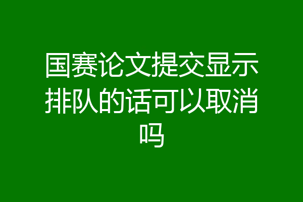 国赛论文提交显示排队的话可以取消吗