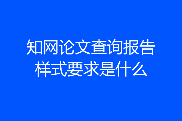 知网论文查询报告样式要求是什么