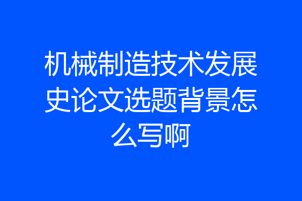 机械制造技术发展史论文选题背景怎么写啊