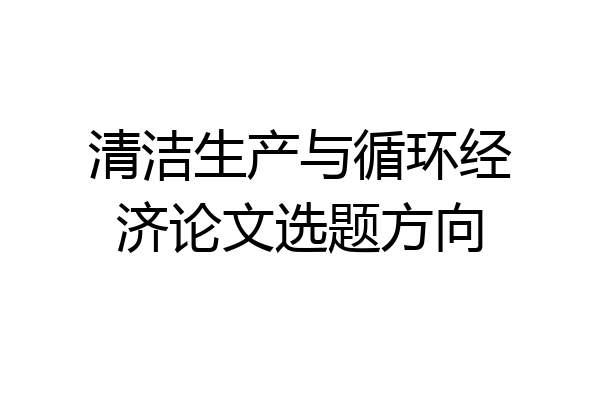 清洁生产与循环经济论文选题方向