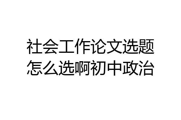 社会工作论文选题怎么选啊初中政治