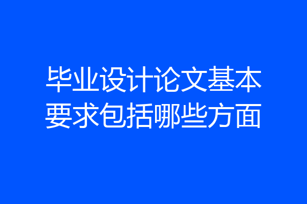 毕业设计论文基本要求包括哪些方面