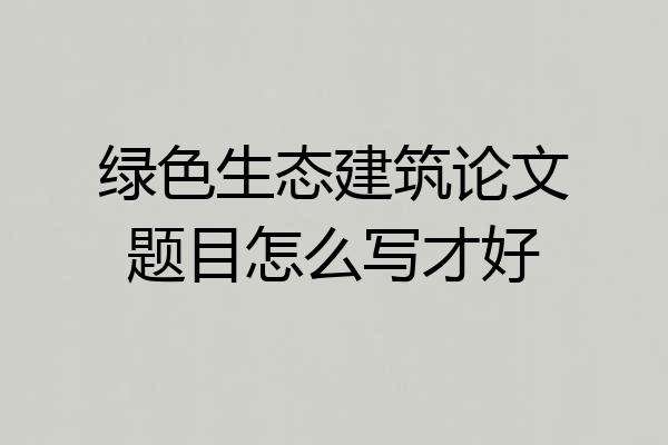 绿色生态建筑论文题目怎么写才好