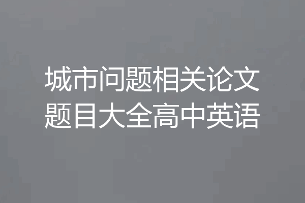 城市问题相关论文题目大全高中英语