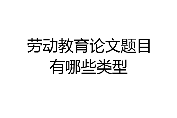 劳动教育论文题目有哪些类型