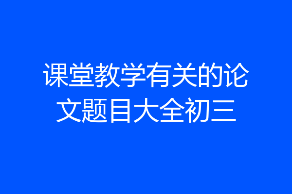 课堂教学有关的论文题目大全初三