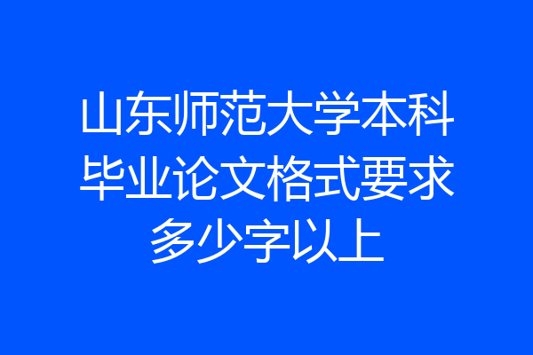 山东师范大学本科毕业论文格式要求多少字以上
