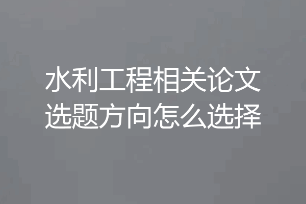 水利工程相关论文选题方向怎么选择