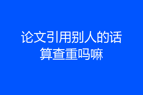 论文引用别人的话算查重吗嘛